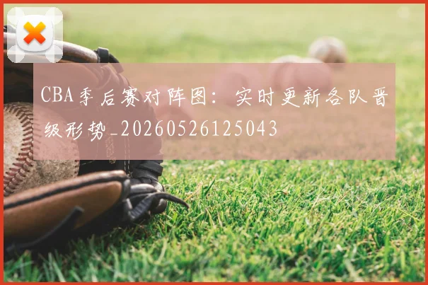 CBA季后赛对阵图:实时更新各队晋级形势_20260526125043