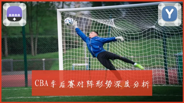 CBA季后赛对阵形势深度分析