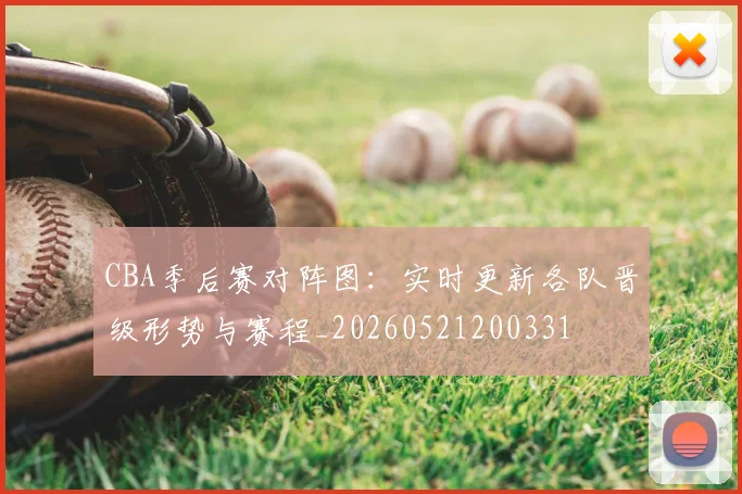 CBA季后赛对阵图:实时更新各队晋级形势与赛程_20260521200331