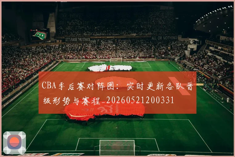 CBA季后赛对阵图：实时更新各队晋级形势与赛程_20260521200331