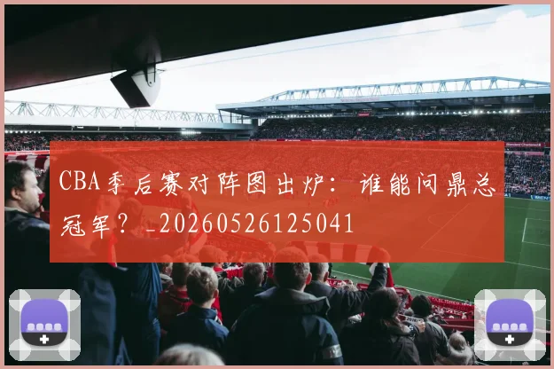 CBA季后赛对阵图出炉:谁能问鼎总冠军?_20260526125041