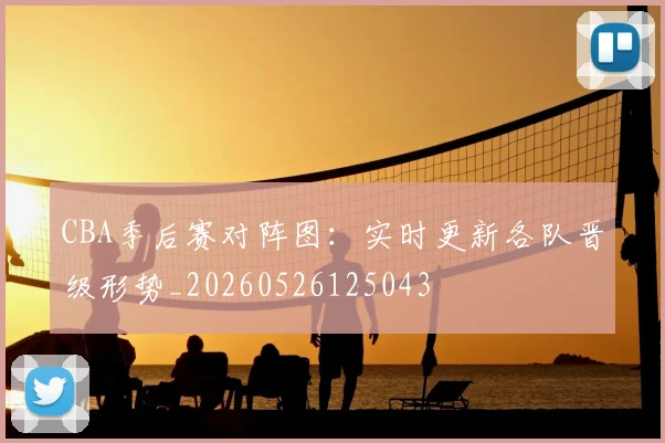 CBA季后赛对阵图:实时更新各队晋级形势_20260526125043