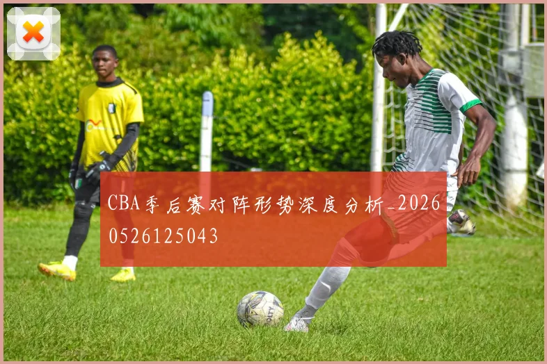 CBA季后赛对阵形势深度分析_20260526125043